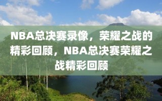 NBA总决赛录像，荣耀之战的精彩回顾，NBA总决赛荣耀之战精彩回顾