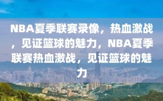 NBA夏季联赛录像，热血激战，见证篮球的魅力，NBA夏季联赛热血激战，见证篮球的魅力