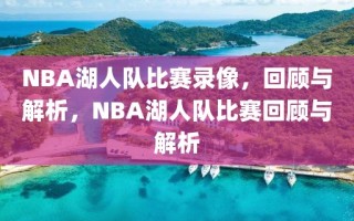 NBA湖人队比赛录像，回顾与解析，NBA湖人队比赛回顾与解析