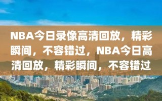 NBA今日录像高清回放，精彩瞬间，不容错过，NBA今日高清回放，精彩瞬间，不容错过