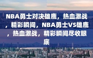 NBA勇士对决雄鹿，热血激战，精彩瞬间，NBA勇士VS雄鹿，热血激战，精彩瞬间尽收眼底