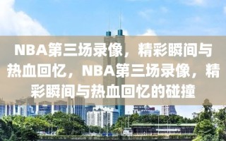 NBA第三场录像，精彩瞬间与热血回忆，NBA第三场录像，精彩瞬间与热血回忆的碰撞