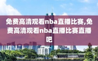 免费高清观看nba直播比赛,免费高清观看nba直播比赛直播吧