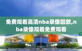 免费观看高清nba录像回放,nba录像观看免费观看