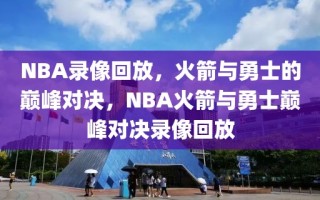 NBA录像回放，火箭与勇士的巅峰对决，NBA火箭与勇士巅峰对决录像回放