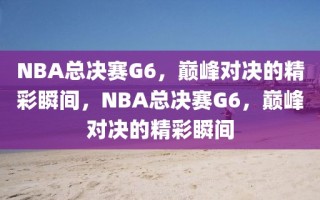 NBA总决赛G6，巅峰对决的精彩瞬间，NBA总决赛G6，巅峰对决的精彩瞬间