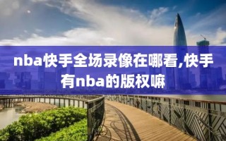 nba快手全场录像在哪看,快手有nba的版权嘛