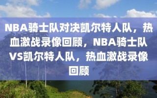 NBA骑士队对决凯尔特人队，热血激战录像回顾，NBA骑士队VS凯尔特人队，热血激战录像回顾