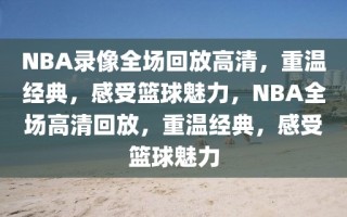 NBA录像全场回放高清，重温经典，感受篮球魅力，NBA全场高清回放，重温经典，感受篮球魅力