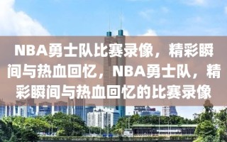 NBA勇士队比赛录像，精彩瞬间与热血回忆，NBA勇士队，精彩瞬间与热血回忆的比赛录像