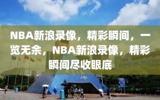 NBA新浪录像，精彩瞬间，一览无余，NBA新浪录像，精彩瞬间尽收眼底