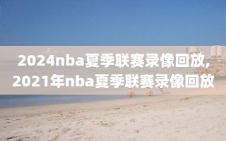 2024nba夏季联赛录像回放,2021年nba夏季联赛录像回放