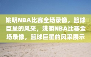 姚明NBA比赛全场录像，篮球巨星的风采，姚明NBA比赛全场录像，篮球巨星的风采展示