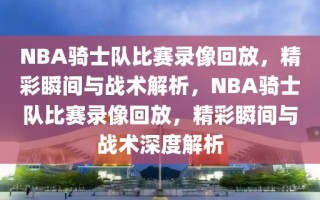 NBA骑士队比赛录像回放，精彩瞬间与战术解析，NBA骑士队比赛录像回放，精彩瞬间与战术深度解析