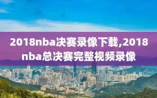 2018nba决赛录像下载,2018nba总决赛完整视频录像