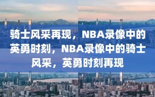 骑士风采再现，NBA录像中的英勇时刻，NBA录像中的骑士风采，英勇时刻再现