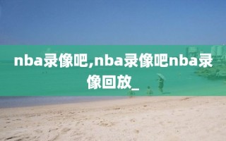 nba录像吧,nba录像吧nba录像回放_