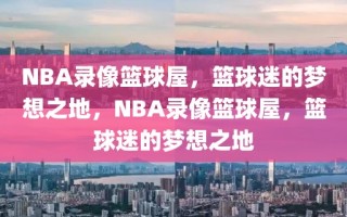 NBA录像篮球屋，篮球迷的梦想之地，NBA录像篮球屋，篮球迷的梦想之地