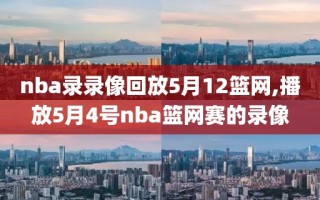 nba录录像回放5月12篮网,播放5月4号nba篮网赛的录像