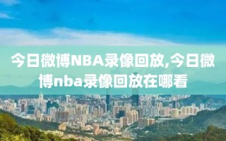 今日微博NBA录像回放,今日微博nba录像回放在哪看