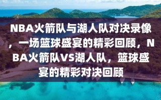 NBA火箭队与湖人队对决录像，一场篮球盛宴的精彩回顾，NBA火箭队VS湖人队，篮球盛宴的精彩对决回顾