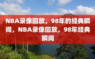 NBA录像回放，98年的经典瞬间，NBA录像回放，98年经典瞬间