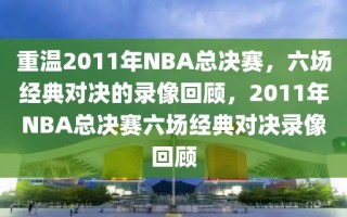 重温2011年NBA总决赛，六场经典对决的录像回顾，2011年NBA总决赛六场经典对决录像回顾