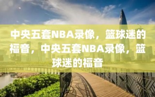 中央五套NBA录像，篮球迷的福音，中央五套NBA录像，篮球迷的福音