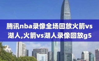 腾讯nba录像全场回放火箭vs湖人,火箭vs湖人录像回放g5