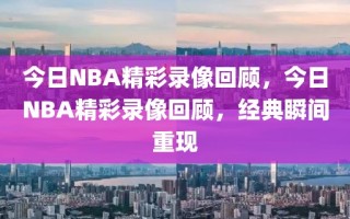 今日NBA精彩录像回顾，今日NBA精彩录像回顾，经典瞬间重现