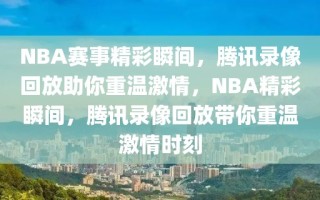 NBA赛事精彩瞬间，腾讯录像回放助你重温激情，NBA精彩瞬间，腾讯录像回放带你重温激情时刻