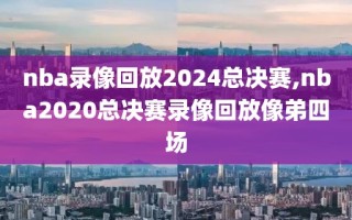 nba录像回放2024总决赛,nba2020总决赛录像回放像弟四场