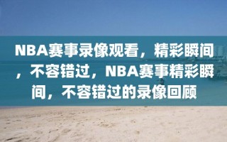 NBA赛事录像观看，精彩瞬间，不容错过，NBA赛事精彩瞬间，不容错过的录像回顾