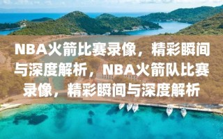 NBA火箭比赛录像，精彩瞬间与深度解析，NBA火箭队比赛录像，精彩瞬间与深度解析