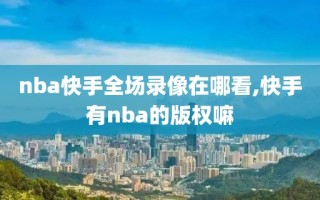 nba快手全场录像在哪看,快手有nba的版权嘛