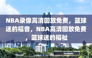 NBA录像高清回放免费，篮球迷的福音，NBA高清回放免费，篮球迷的福祉