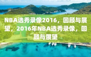 NBA选秀录像2016，回顾与展望，2016年NBA选秀录像，回顾与展望