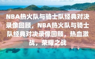 NBA热火队与骑士队经典对决录像回顾，NBA热火队与骑士队经典对决录像回顾，热血激战，荣耀之战