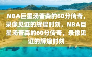 NBA巨星汤普森的60分传奇，录像见证的辉煌时刻，NBA巨星汤普森的60分传奇，录像见证的辉煌时刻