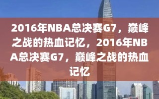 2016年NBA总决赛G7，巅峰之战的热血记忆，2016年NBA总决赛G7，巅峰之战的热血记忆