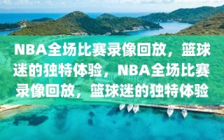 NBA全场比赛录像回放，篮球迷的独特体验，NBA全场比赛录像回放，篮球迷的独特体验