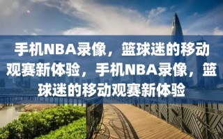 手机NBA录像，篮球迷的移动观赛新体验，手机NBA录像，篮球迷的移动观赛新体验