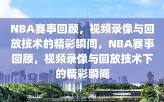 NBA赛事回顾，视频录像与回放技术的精彩瞬间，NBA赛事回顾，视频录像与回放技术下的精彩瞬间