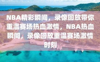 NBA精彩瞬间，录像回放带你重温赛场热血激情，NBA热血瞬间，录像回放重温赛场激情时刻