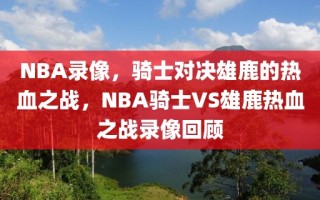 NBA录像，骑士对决雄鹿的热血之战，NBA骑士VS雄鹿热血之战录像回顾