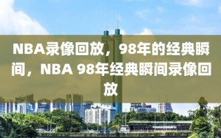 NBA录像回放，98年的经典瞬间，NBA 98年经典瞬间录像回放