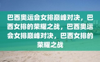 巴西奥运会女排巅峰对决，巴西女排的荣耀之战，巴西奥运会女排巅峰对决，巴西女排的荣耀之战