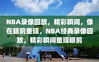 NBA录像回放，精彩瞬间，像在眼前重现，NBA经典录像回放，精彩瞬间重现眼前