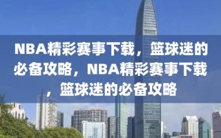 NBA精彩赛事下载，篮球迷的必备攻略，NBA精彩赛事下载，篮球迷的必备攻略