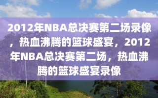 2012年NBA总决赛第二场录像，热血沸腾的篮球盛宴，2012年NBA总决赛第二场，热血沸腾的篮球盛宴录像